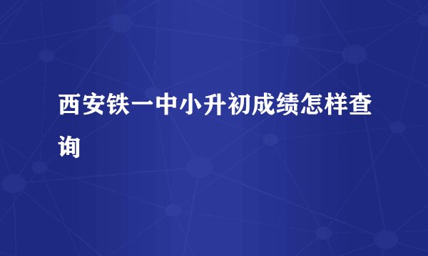 西安铁一中小升初成绩怎样查询