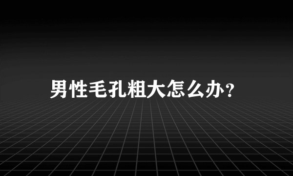 男性毛孔粗大怎么办？