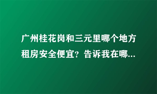 广州桂花岗和三元里哪个地方租房安全便宜？告诉我在哪个站点下车找很多？