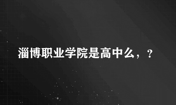 淄博职业学院是高中么，？