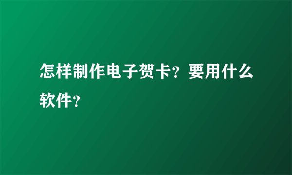 怎样制作电子贺卡？要用什么软件？