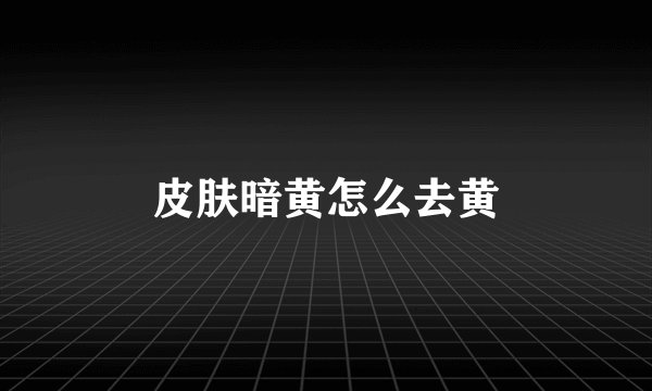 皮肤暗黄怎么去黄