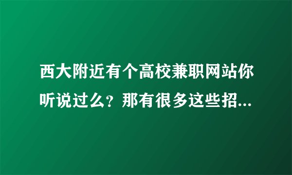 西大附近有个高校兼职网站你听说过么？那有很多这些招聘商演的信息