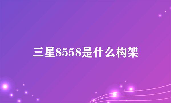 三星8558是什么构架