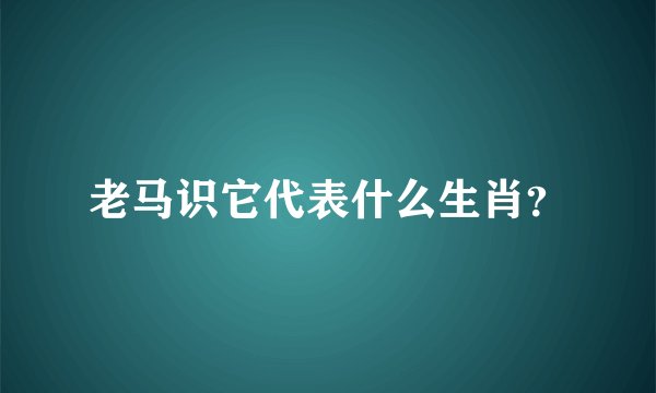 老马识它代表什么生肖？