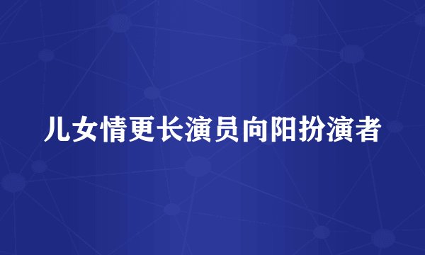 儿女情更长演员向阳扮演者
