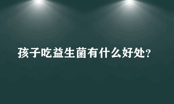 孩子吃益生菌有什么好处？