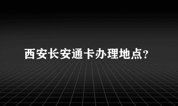 西安长安通卡办理地点？