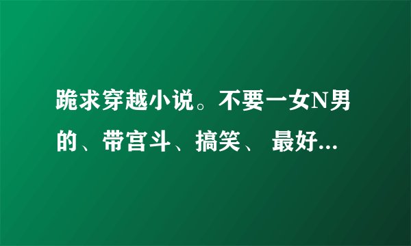 跪求穿越小说。不要一女N男的、带宫斗、搞笑、 最好类似于《极品蛮妃》这类型的