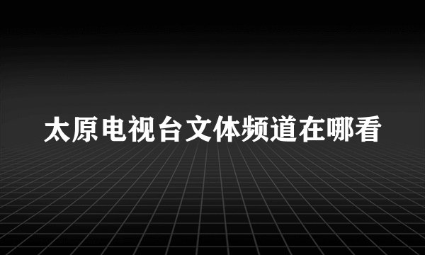 太原电视台文体频道在哪看