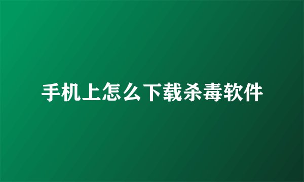 手机上怎么下载杀毒软件
