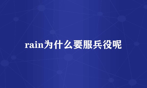 rain为什么要服兵役呢