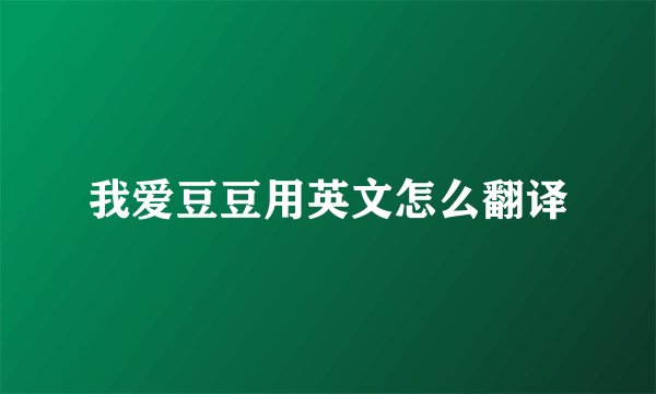 我爱豆豆用英文怎么翻译