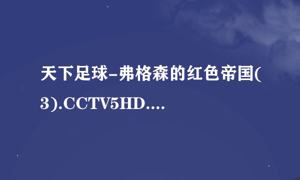 天下足球-弗格森的红色帝国(3).CCTV5HD.720P.20130617-90oo种子下载地址有么？感谢哈