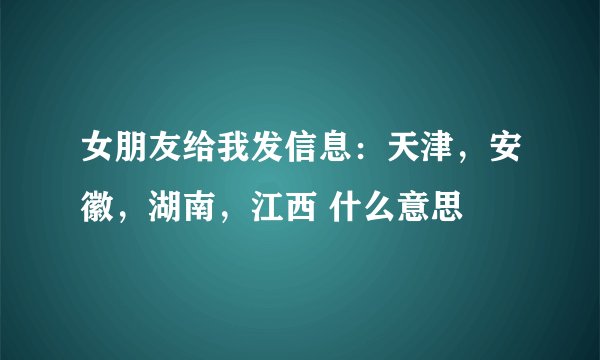 女朋友给我发信息：天津，安徽，湖南，江西 什么意思