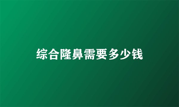 综合隆鼻需要多少钱