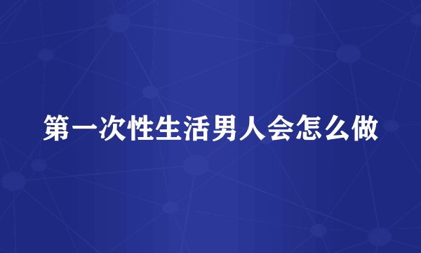 第一次性生活男人会怎么做