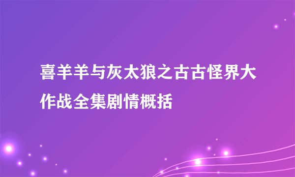 喜羊羊与灰太狼之古古怪界大作战全集剧情概括