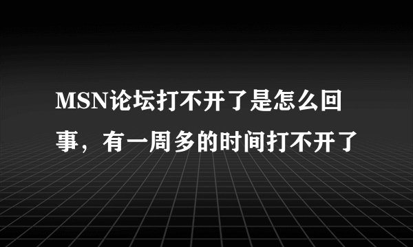 MSN论坛打不开了是怎么回事，有一周多的时间打不开了