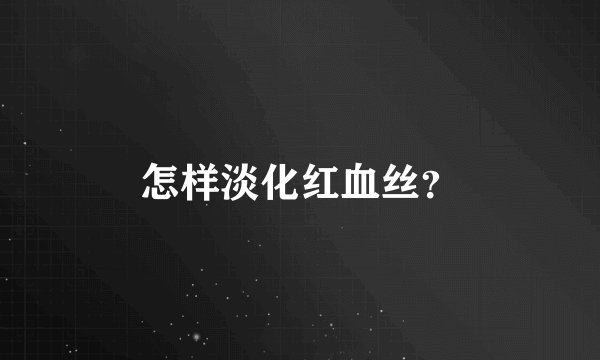 怎样淡化红血丝？