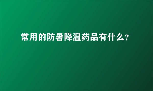 常用的防暑降温药品有什么？