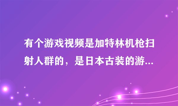 有个游戏视频是加特林机枪扫射人群的，是日本古装的游戏叫什么名字，象是策略游戏