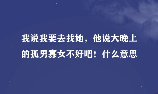 我说我要去找她，他说大晚上的孤男寡女不好吧！什么意思