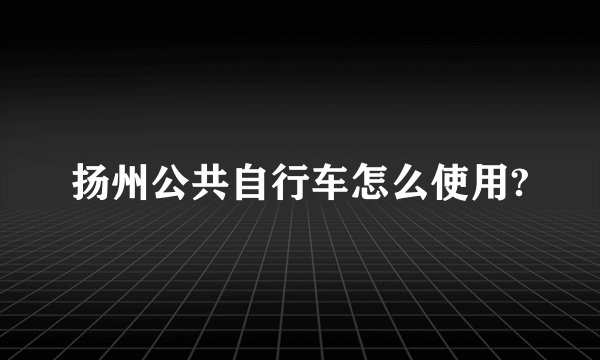 扬州公共自行车怎么使用?
