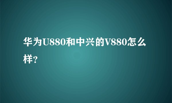 华为U880和中兴的V880怎么样？