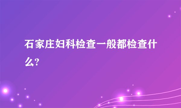 石家庄妇科检查一般都检查什么?