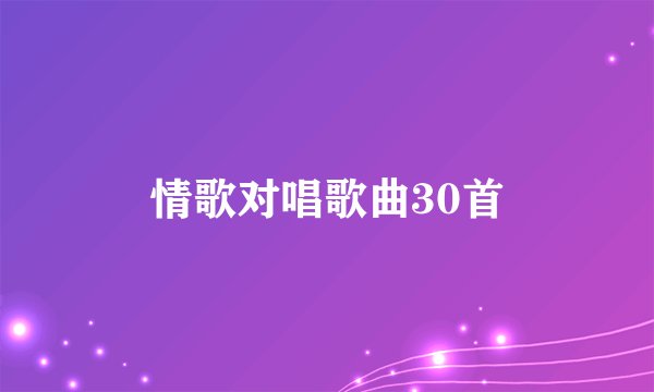 情歌对唱歌曲30首