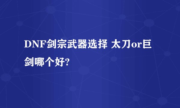 DNF剑宗武器选择 太刀or巨剑哪个好?