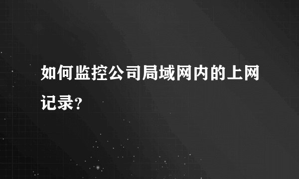 如何监控公司局域网内的上网记录？