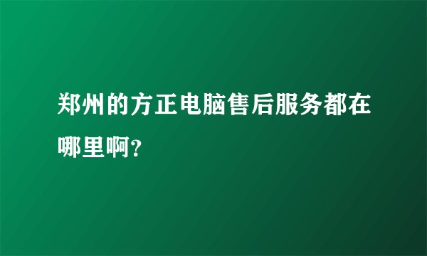 郑州的方正电脑售后服务都在哪里啊？
