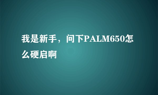 我是新手，问下PALM650怎么硬启啊