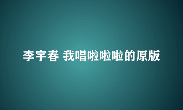 李宇春 我唱啦啦啦的原版