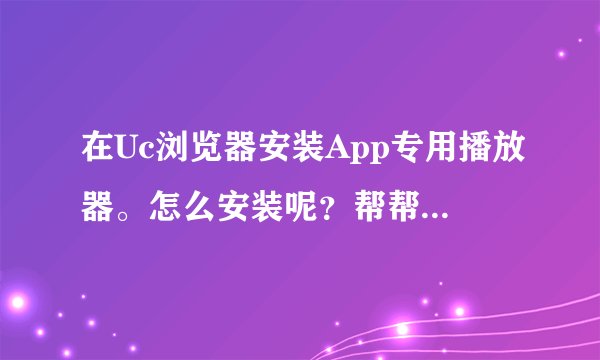 在Uc浏览器安装App专用播放器。怎么安装呢？帮帮我！！！真心谢谢！