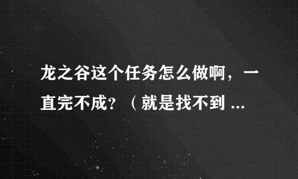 龙之谷这个任务怎么做啊，一直完不成？（就是找不到 圣骑士邪恶箱）