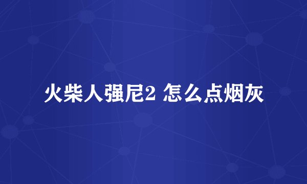 火柴人强尼2 怎么点烟灰