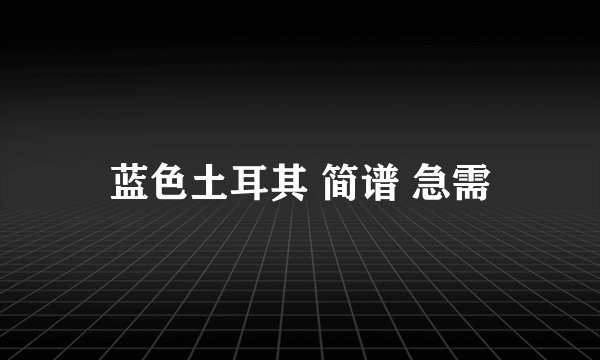 蓝色土耳其 简谱 急需