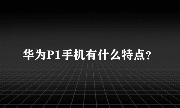 华为P1手机有什么特点？