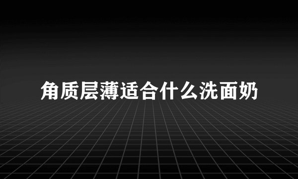 角质层薄适合什么洗面奶