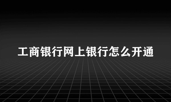 工商银行网上银行怎么开通