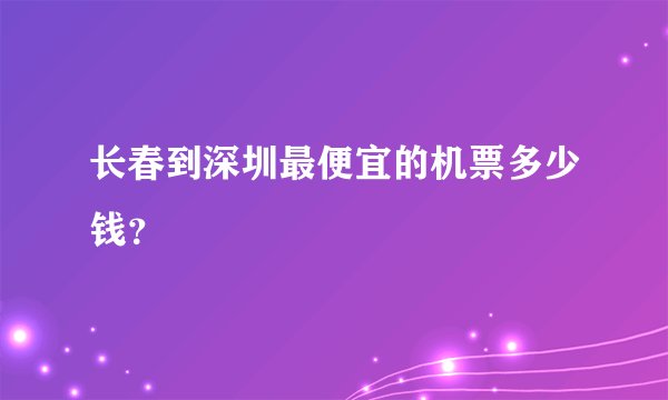 长春到深圳最便宜的机票多少钱？