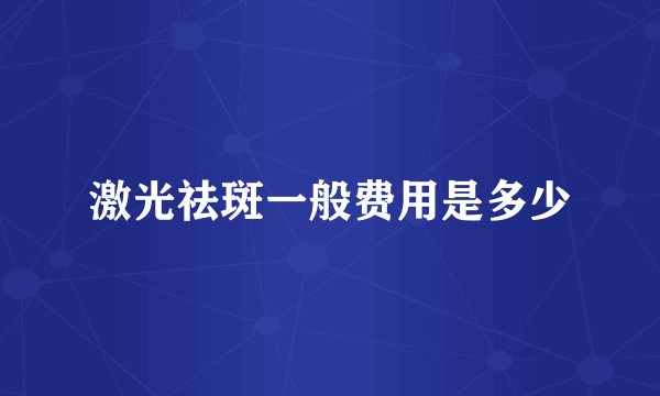 激光祛斑一般费用是多少