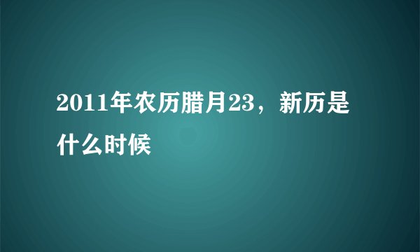 2011年农历腊月23，新历是什么时候