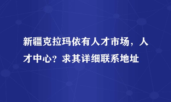 新疆克拉玛依有人才市场，人才中心？求其详细联系地址