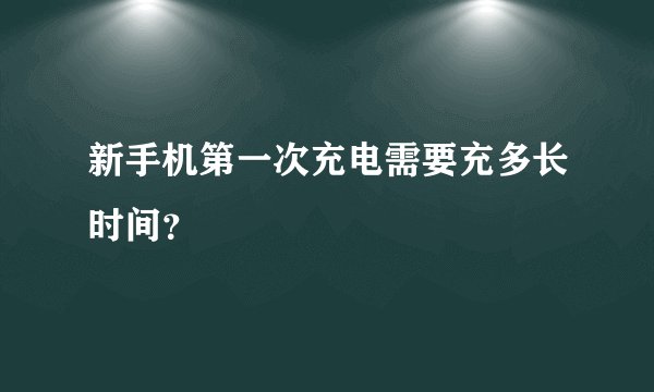 新手机第一次充电需要充多长时间？