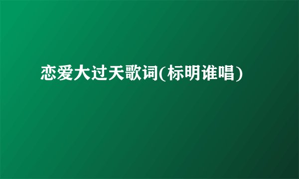 恋爱大过天歌词(标明谁唱)
