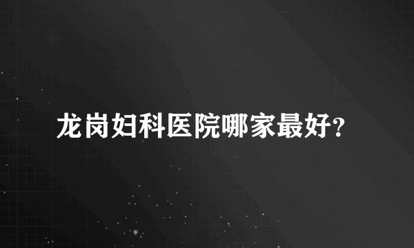 龙岗妇科医院哪家最好？